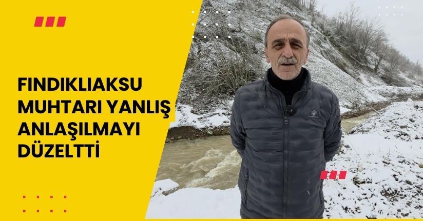  Fındıklıaksu Muhtarı yanlış anlaşılmayı düzeltti
