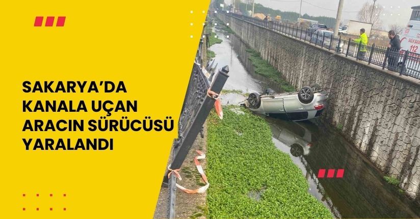  Sakarya'da kanala uçan aracın sürücüsü yaralandı