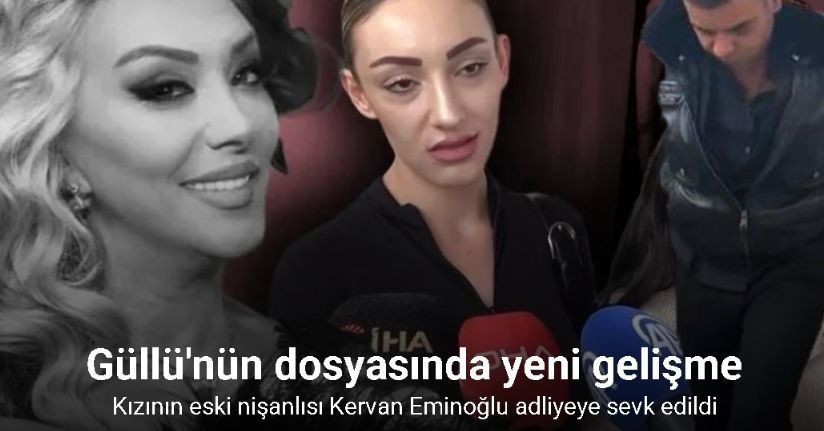 Güllü’nün kızının eski nişanlısı Kervan Eminoğlu adliyeye sevk edildi