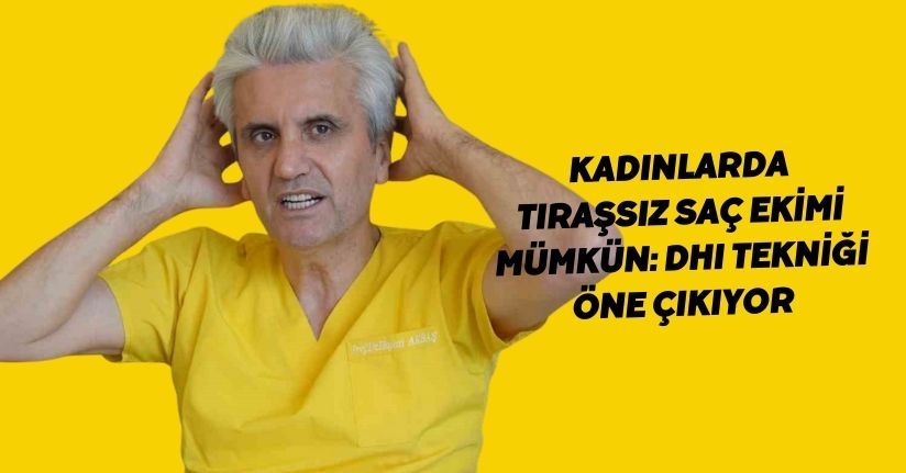 Kadınlarda tıraşsız saç ekimi mümkün: DHI tekniği öne çıkıyor
