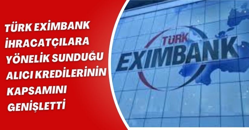 Türk Eximbank, ihracatçılara yönelik sunduğu alıcı kredilerinin kapsamını genişletti