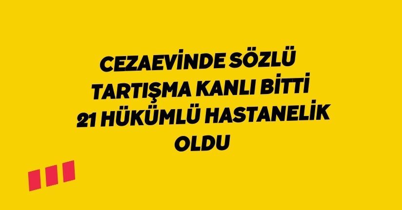 Cezaevinde sözlü tartışma kanlı bitti: 21 hükümlü hastanelik oldu
