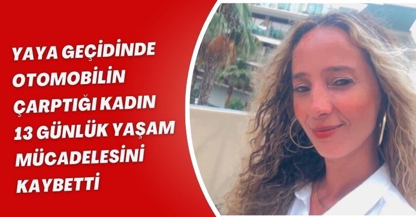 Yaya geçidinde otomobilin çarptığı kadın, 13 günlük yaşam mücadelesini kaybetti