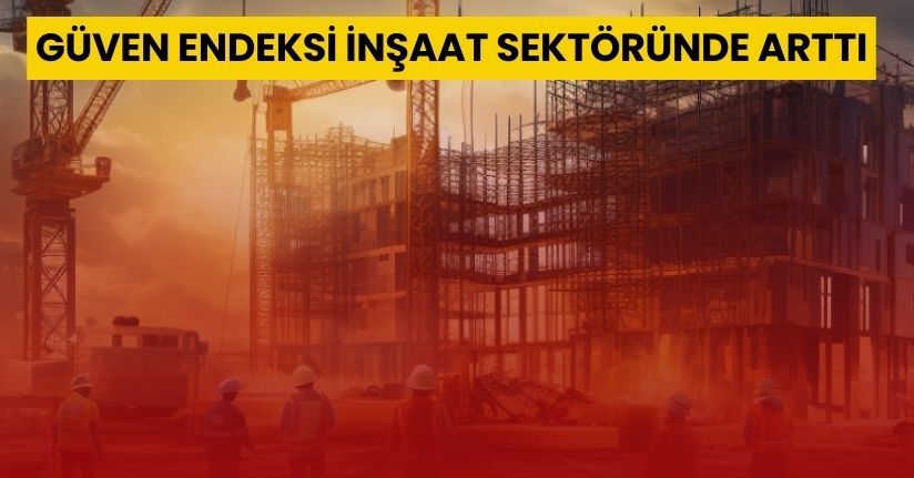 Güven endeksi inşaat sektöründe arttı