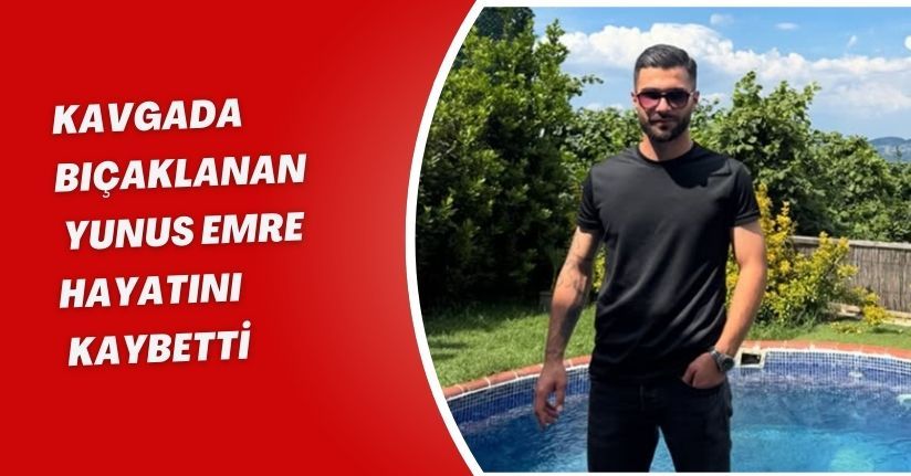 Kavgada bıçaklanan Yunus Emre, hayatını kaybetti