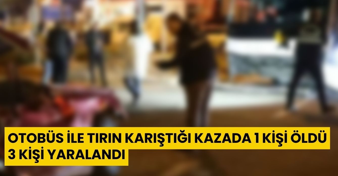 Otobüs ile tırın karıştığı kazada 1 kişi öldü, 3 kişi yaralandı