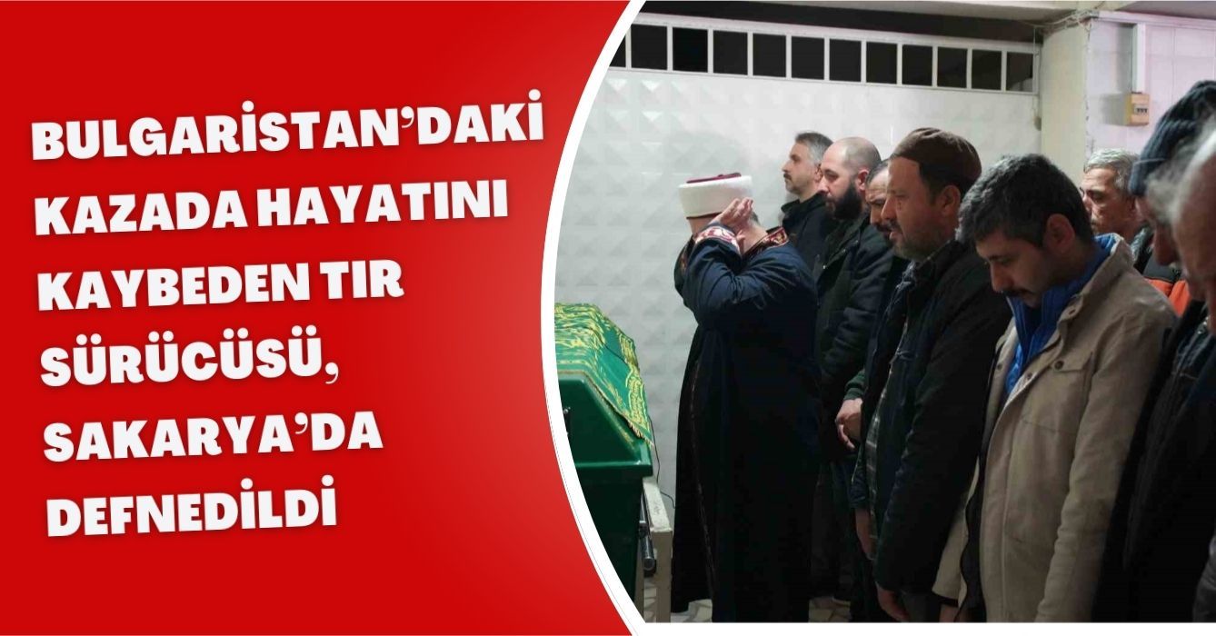 Bulgaristan’daki kazada hayatını kaybeden tır sürücüsü, Sakarya’da defnedildi