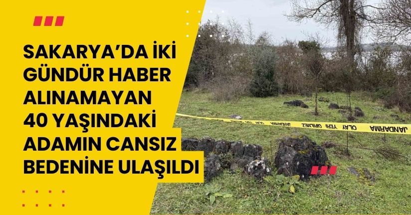 Sakarya’da iki gündür haber alınamayan 40 yaşındaki adamın cansız bedenine ulaşıldı