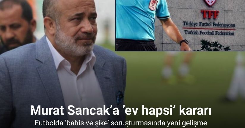 Futbolda ’bahis ve şike’ soruşturmasında tutuklanan Murat Sancak’a ’ev hapsi’ kararı
