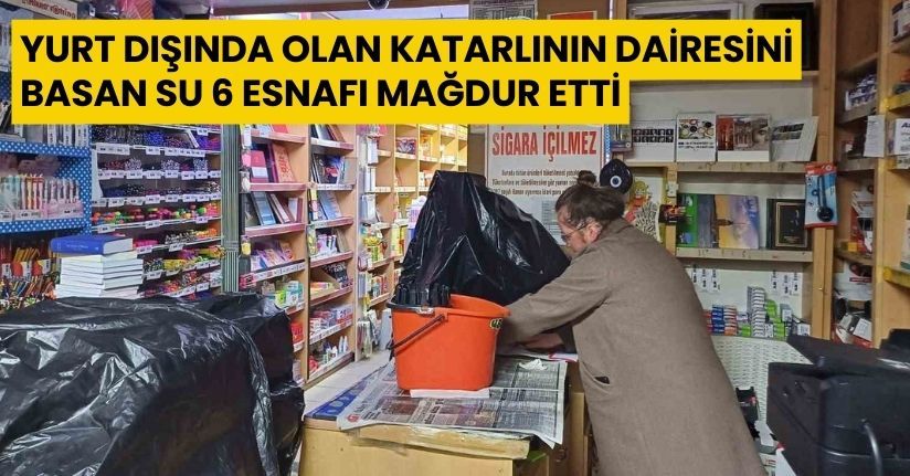 Yurt dışında olan Katarlının dairesini basan su 6 esnafı mağdur etti
