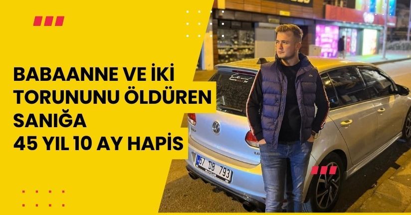 Babaanne ve iki torununu öldüren sanığa 45 yıl 10 ay hapis