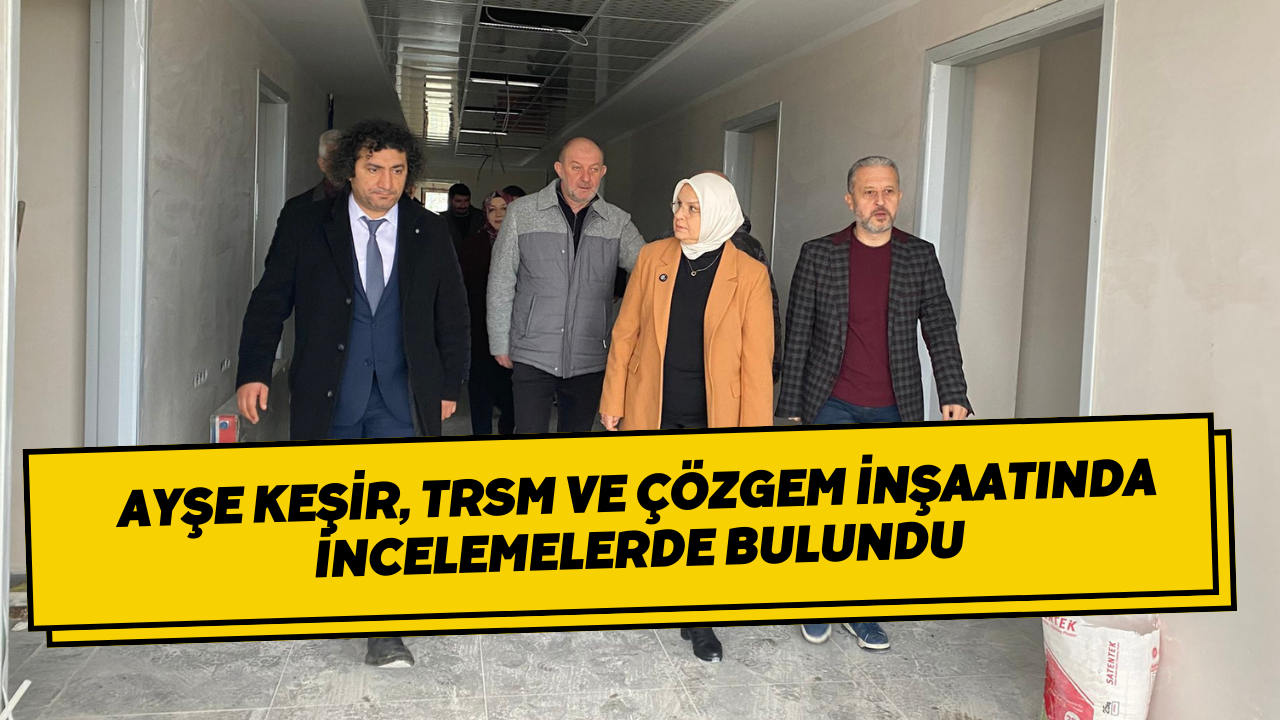 Ayşe Keşir, TRSM ve ÇÖZGEM İnşaatında İncelemelerde Bulundu