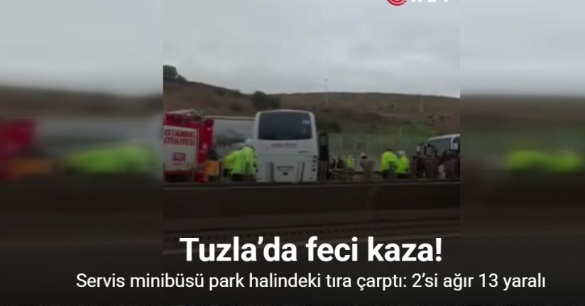 Tuzla’da servis minibüsü park halindeki tıra çarptı: 2’si ağır 13 yaralı