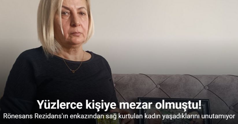 Yüzlerce kişiye mezar olan Rönesans Rezidans’ın enkazından sağ kurtulan kadın yaşadıklarını unutamıyor
