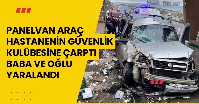 Panelvan araç hastanenin güvenlik kulübesine çarptı; baba ve oğlu yaralandı