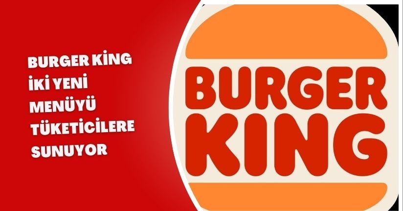 Burger King, iki yeni menüyü tüketicilere sunuyor