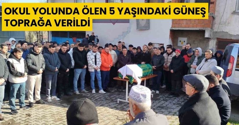 Okul yolunda ölen 5 yaşındaki Güneş toprağa verildi