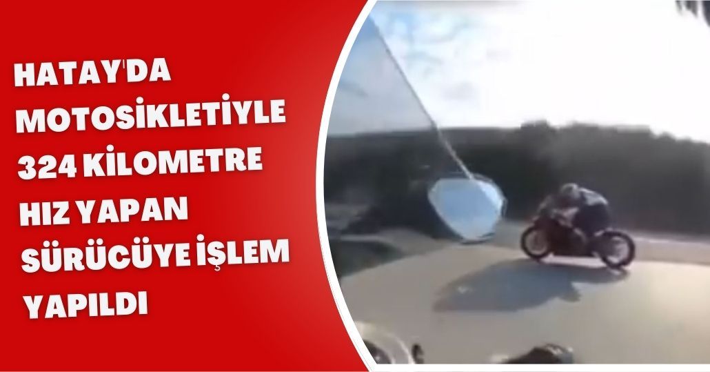 Hatay'da motosikletiyle 324 kilometre hız yapan sürücüye işlem yapıldı