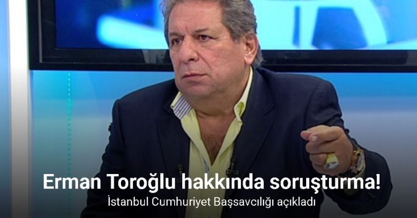 Erman Toroğlu hakkında soruşturma başlatıldı