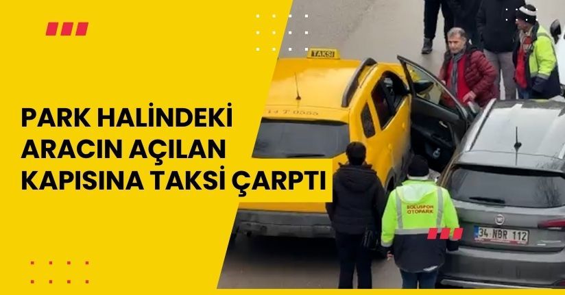 Park halindeki aracın açılan kapısına taksi çarptı