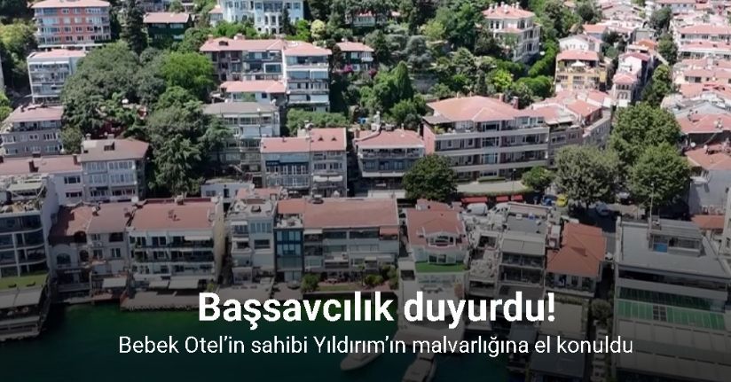 Bebek Otel’in sahibi Yıldırım’ın malvarlığına el konuldu