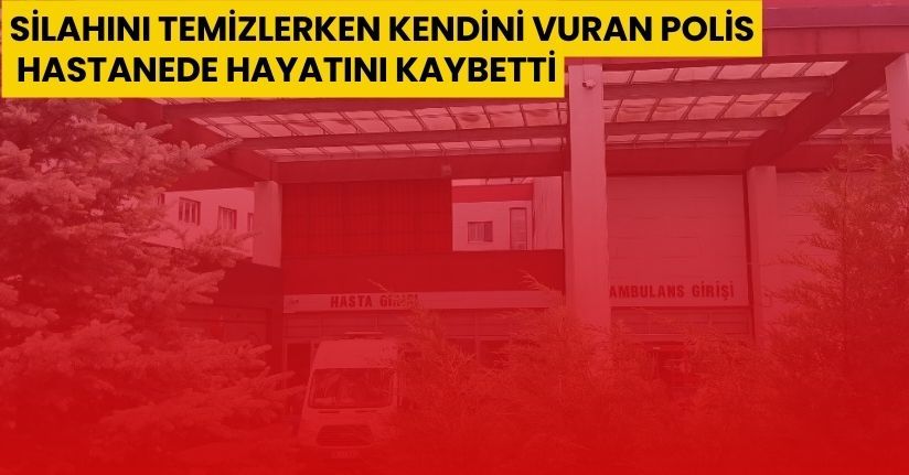 Silahını temizlerken kendini vuran polis, hastanede hayatını kaybetti