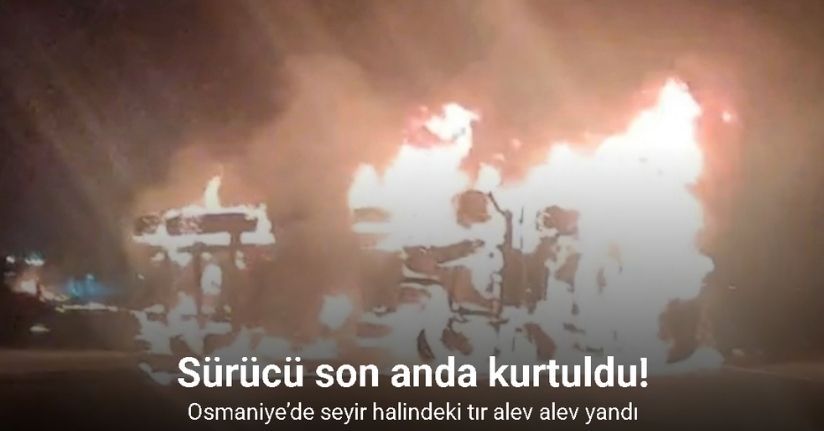 Osmaniye’de seyir halindeki tır alev alev yandı