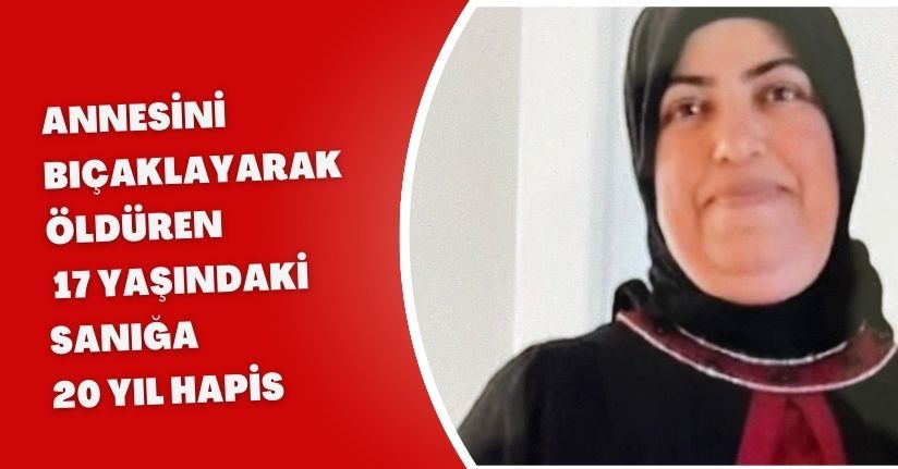 Annesini bıçaklayarak öldüren 17 yaşındaki sanığa 20 yıl hapis