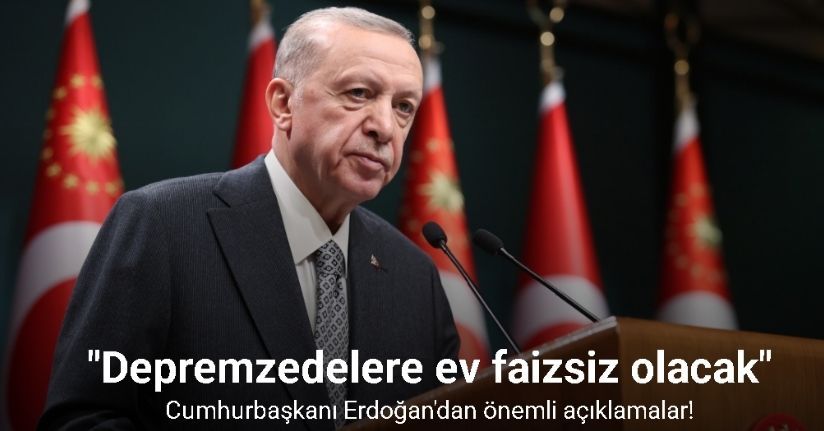 Cumhurbaşkanı Erdoğan: Depremzedelere ev faizsiz olacak