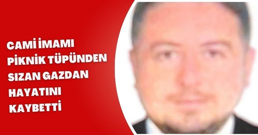 Cami imamı piknik tüpünden sızan gazdan hayatını kaybetti