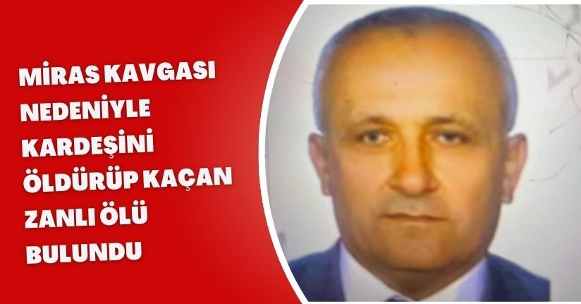 Miras kavgası nedeniyle kardeşini öldürüp kaçan zanlı ölü bulundu