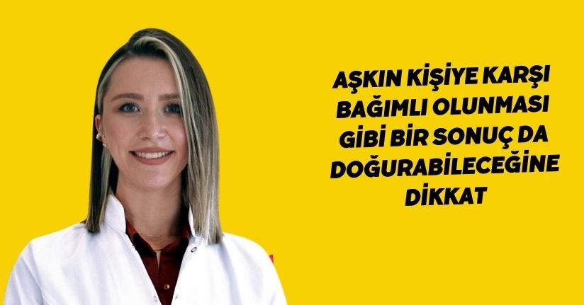Aşkın kişiye karşı bağımlı olunması gibi bir sonuç da doğurabileceğine dikkat