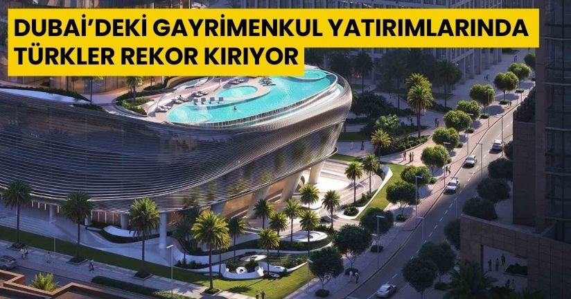 Dubai’deki gayrimenkul yatırımlarında Türkler rekor kırıyor