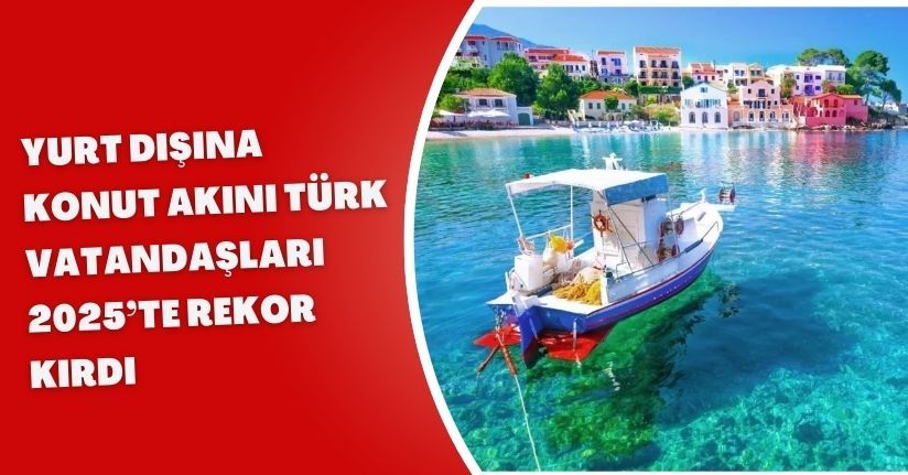 Yurt Dışına Konut Akını: Türk Vatandaşları 2025’te Rekor Kırdı