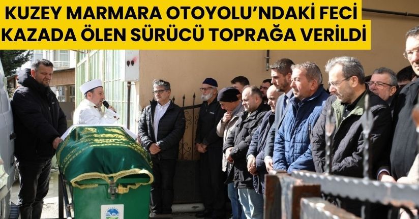 Kuzey Marmara Otoyolu’ndaki feci kazada ölen sürücü toprağa verildi