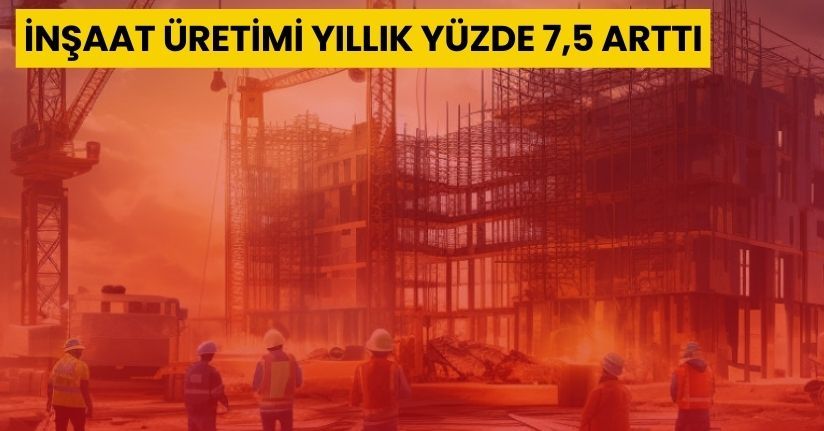 İnşaat üretimi yıllık yüzde 7,5 arttı