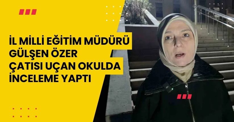 İl Milli Eğitim Müdürü Gülşen Özer, çatısı uçan okulda inceleme yaptı