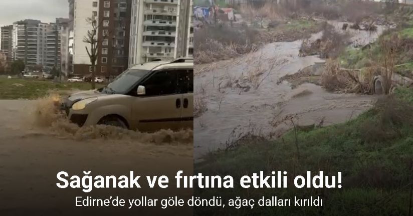 Edirne’de fırtınada yollar göle döndü, ağaç dalları kırıldı