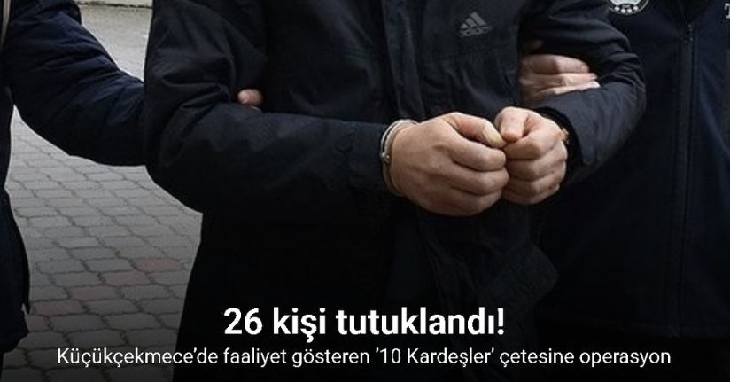 Küçükçekmece'de '10 Kardeşler' çetesine yönelik operasyonda 26 tutuklama
