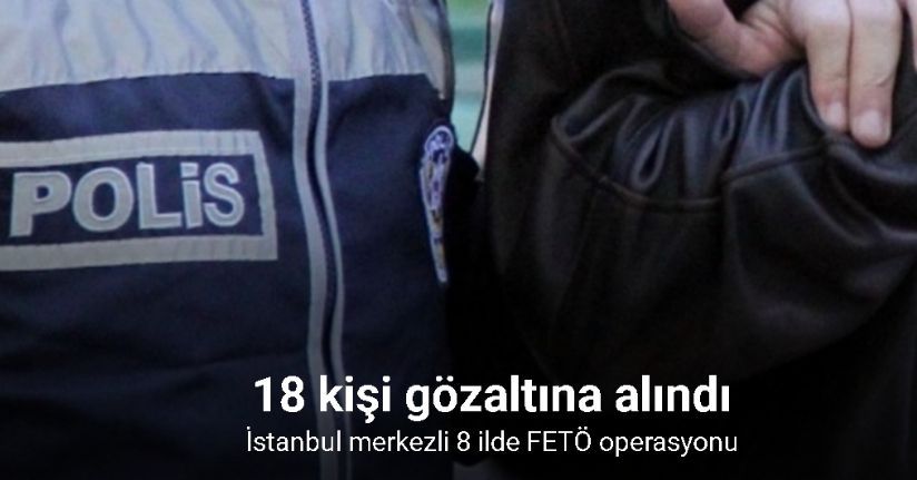 İstanbul merkezli 8 ilde FETÖ operasyonu: 18 gözaltı