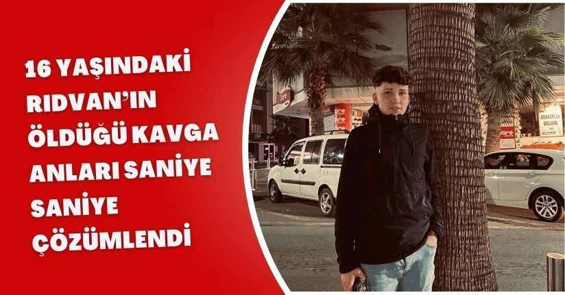 16 yaşındaki Rıdvan’ın öldüğü kavga anları saniye saniye çözümlendi