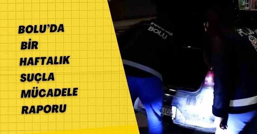 Bolu’da bir haftalık suçla mücadele raporu