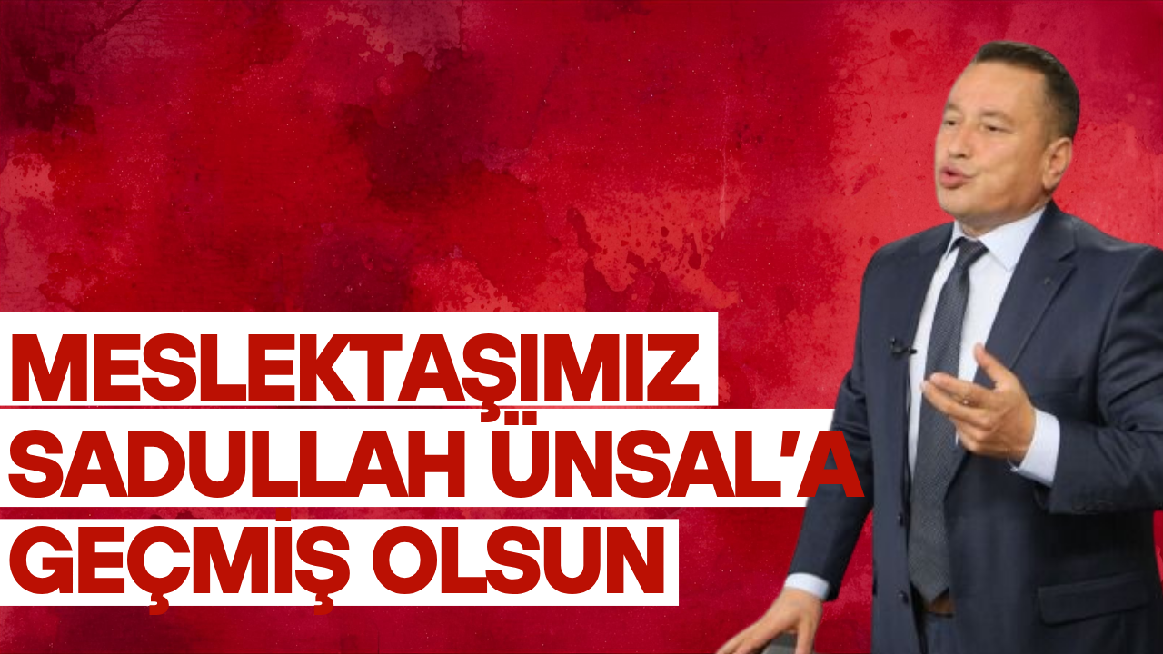 Meslektaşımız Sadullah Ünsal’a Geçmiş Olsun