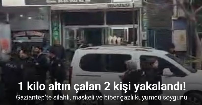 Gaziantep’te silahlı, maskeli ve biber gazlı kuyumcu soygunu: 1 kilo altın çalan 2 soyguncu yakalandı