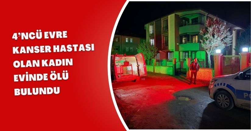 4’ncü evre kanser hastası olan kadın evinde ölü bulundu