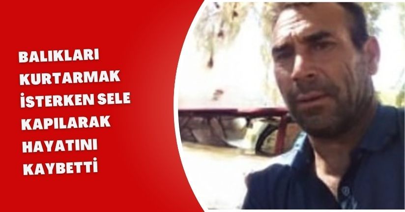 Balıkları kurtarmak isterken sele kapılarak hayatını kaybetti