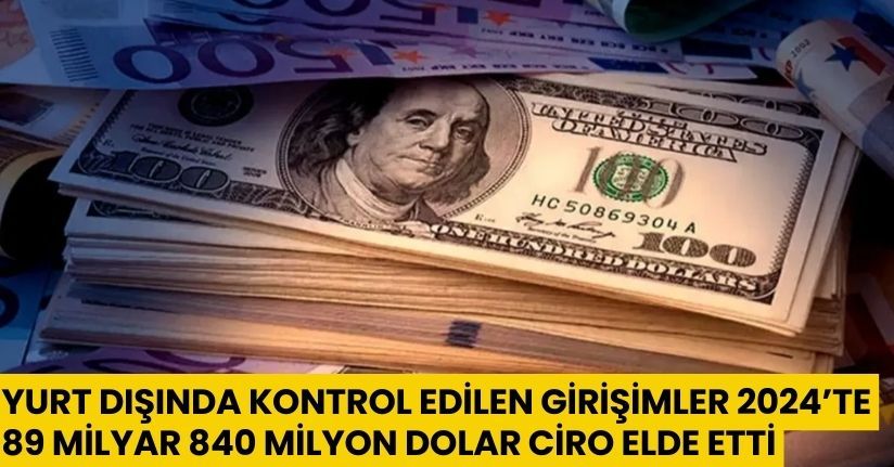 Yurt dışında kontrol edilen girişimler 2024’te 89 milyar 840 milyon dolar ciro elde etti
