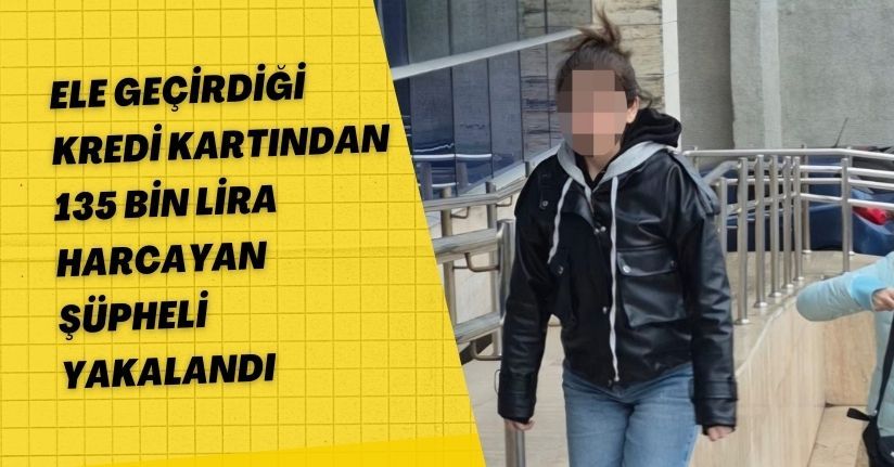 Ele Geçirdiği Kredi Kartından 135 Bin Lira Harcayan Şüpheli Yakalandı