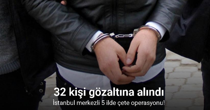 İstanbul merkezli 5 ilde çete operasyonu: 32 gözaltı