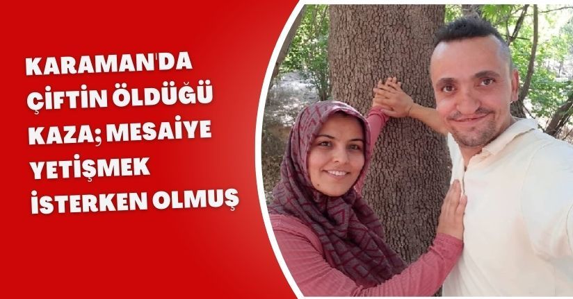 Karaman'da çiftin öldüğü kaza; mesaiye yetişmek isterken olmuş